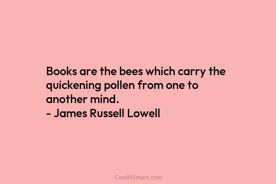 Books are the bees which carry the quickening pollen from one to another mind. – James Russell Lowell