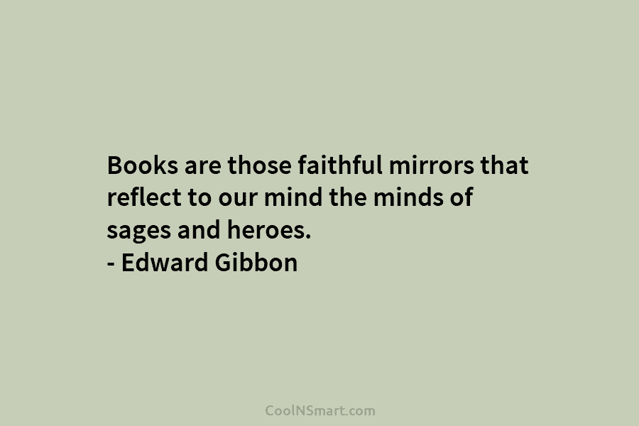 Books are those faithful mirrors that reflect to our mind the minds of sages and heroes. – Edward Gibbon