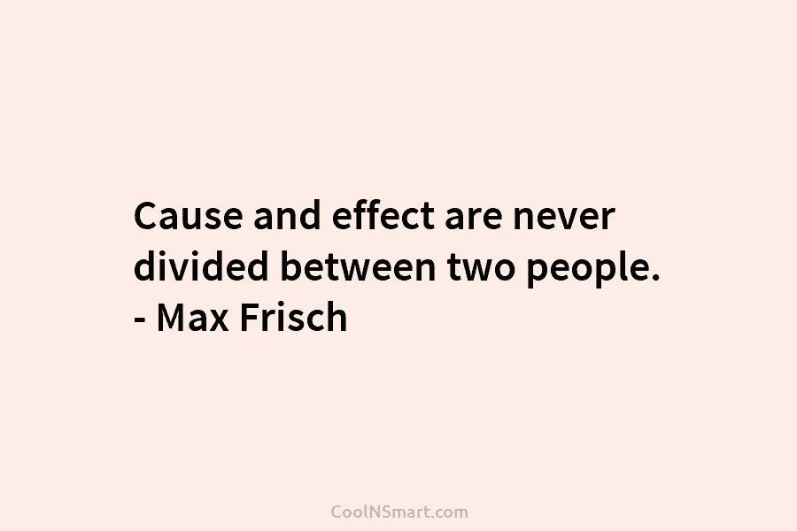 Cause and effect are never divided between two people. – Max Frisch