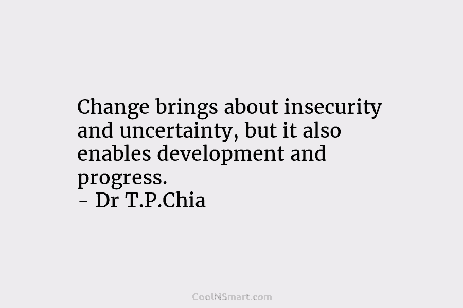 Change brings about insecurity and uncertainty, but it also enables development and progress. – Dr T.P.Chia