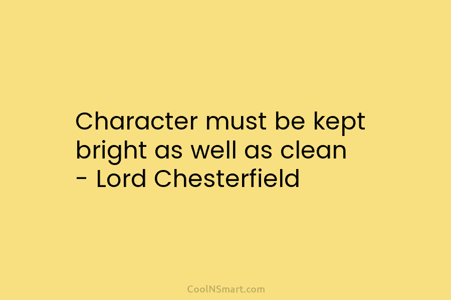Character must be kept bright as well as clean – Lord Chesterfield