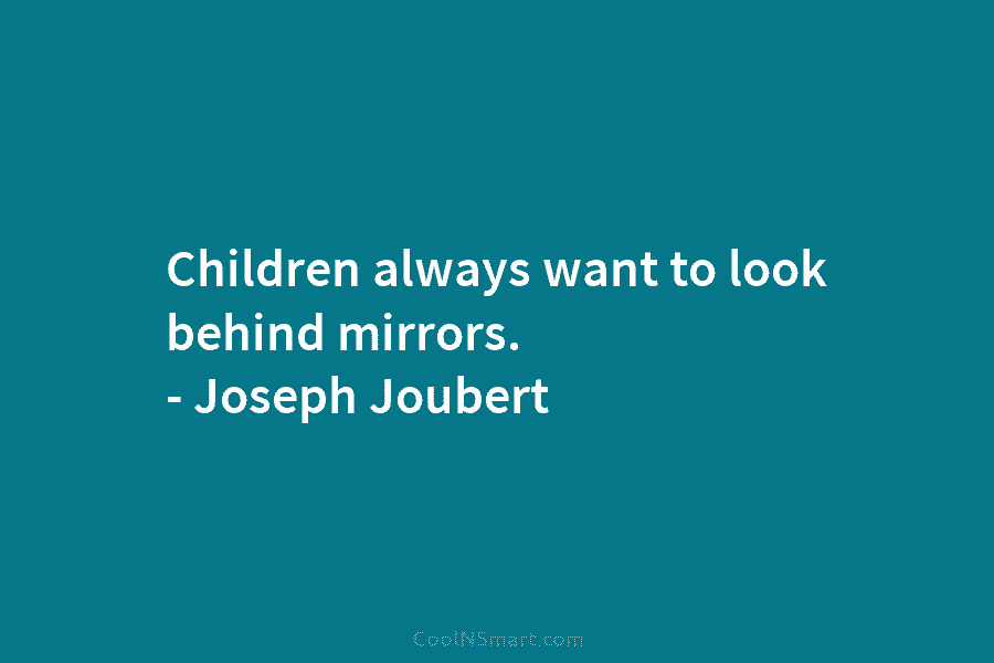 Children always want to look behind mirrors. – Joseph Joubert
