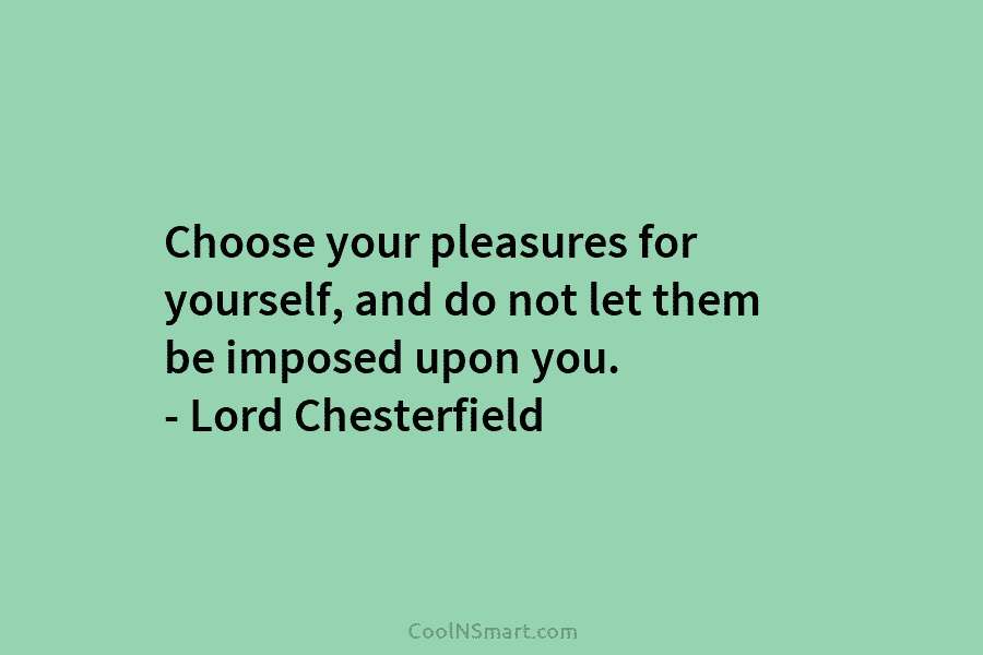 Choose your pleasures for yourself, and do not let them be imposed upon you. –...