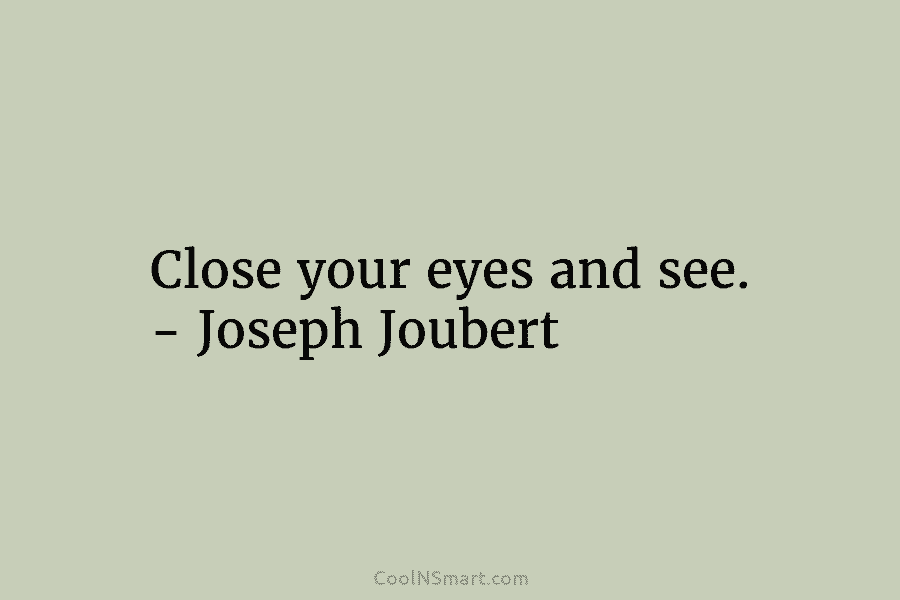 Close your eyes and see. – Joseph Joubert