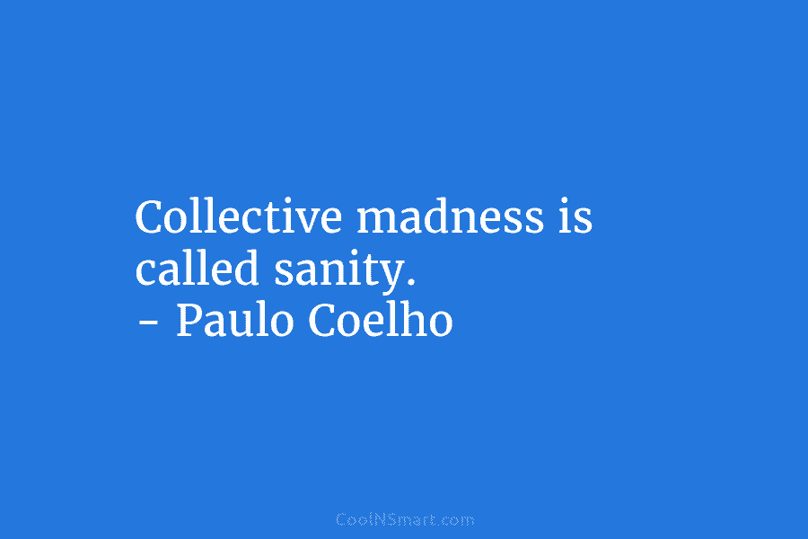 Collective madness is called sanity. – Paulo Coelho