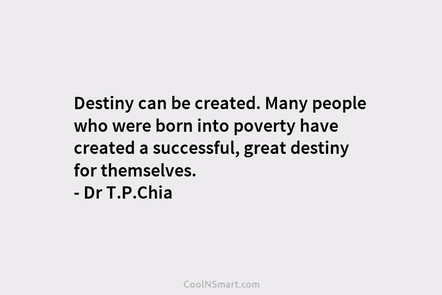 Destiny can be created. Many people who were born into poverty have created a successful, great destiny for themselves. –...
