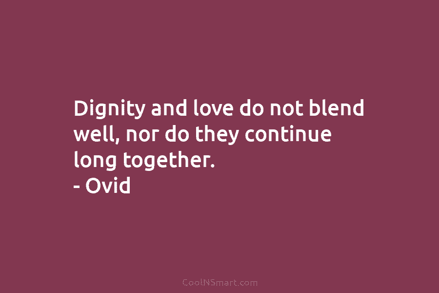 Dignity and love do not blend well, nor do they continue long together. – Ovid