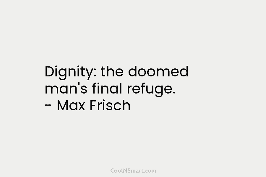 Dignity: the doomed man’s final refuge. – Max Frisch