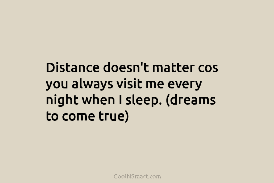 Distance doesn’t matter cos you always visit me every night when I sleep. (dreams to come true)