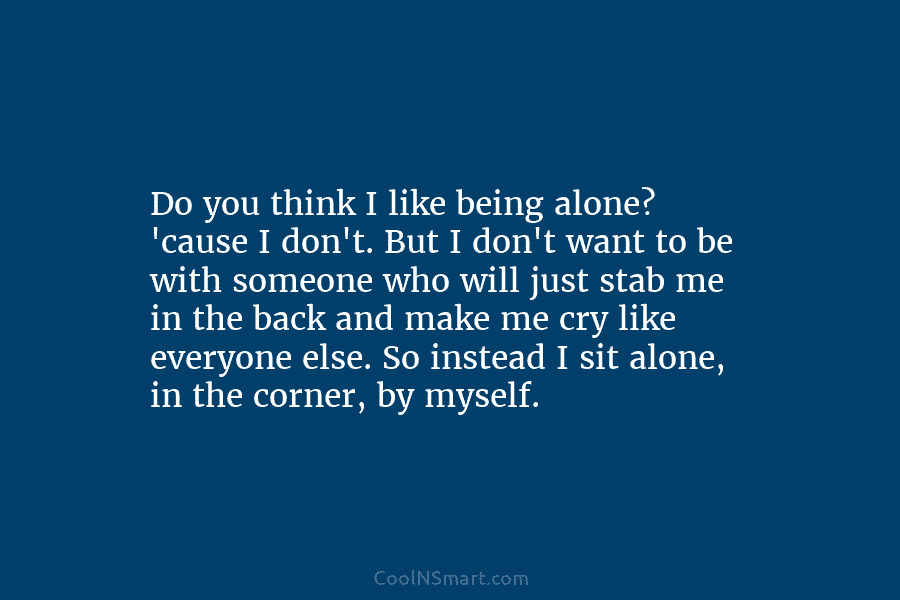 Do you think I like being alone? ’cause I don’t. But I don’t want to be with someone who will...