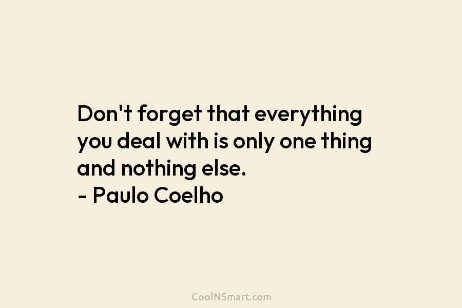 Don’t forget that everything you deal with is only one thing and nothing else. – Paulo Coelho