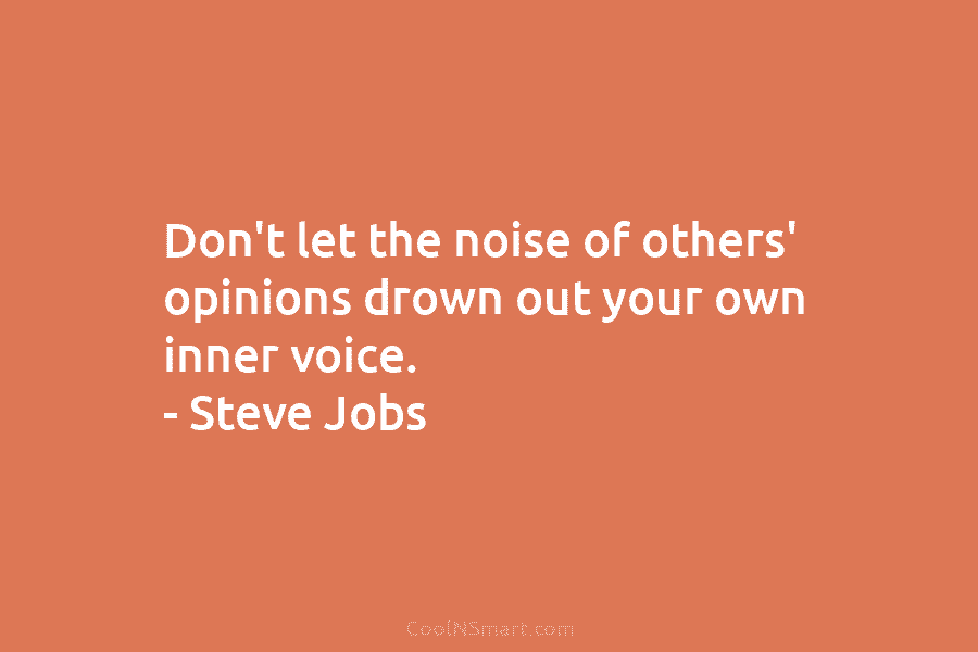 Don’t let the noise of others’ opinions drown out your own inner voice. – Steve Jobs
