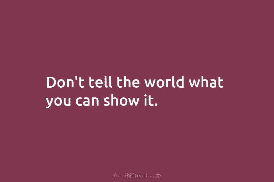 Don’t tell the world what you can show it.