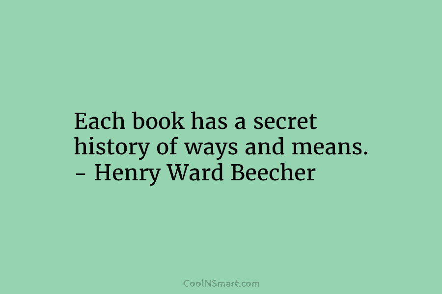 Each book has a secret history of ways and means. – Henry Ward Beecher