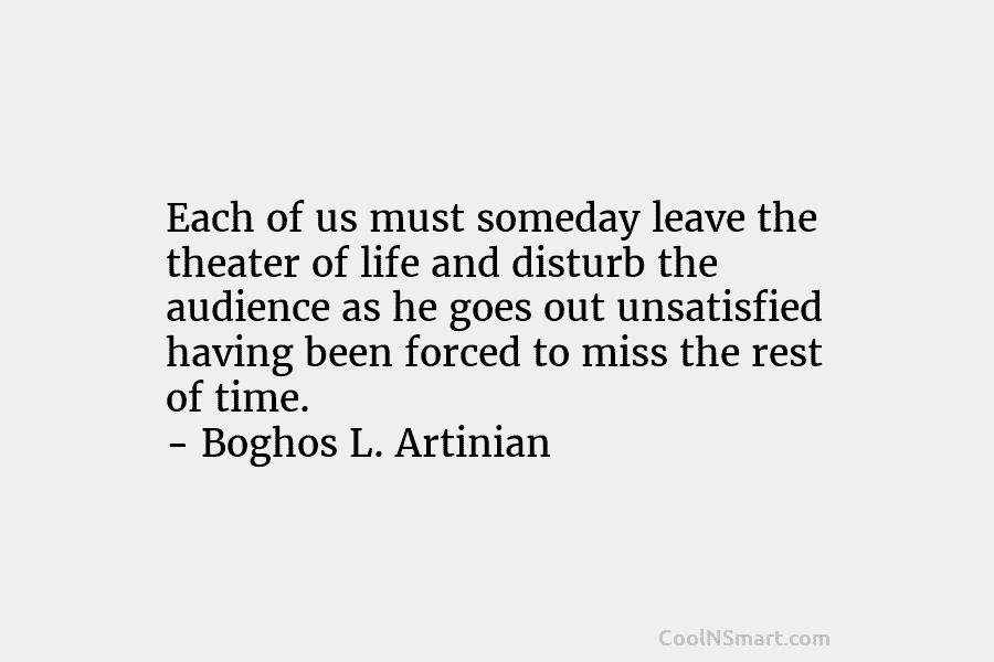 Each of us must someday leave the theater of life and disturb the audience as he goes out unsatisfied having...