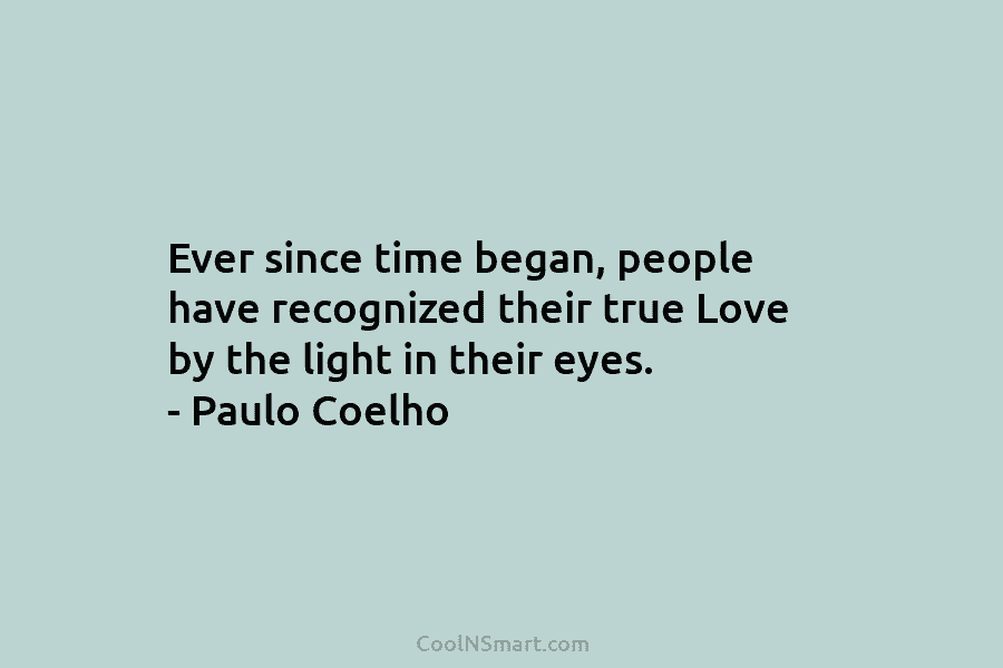 Ever since time began, people have recognized their true Love by the light in their eyes. – Paulo Coelho