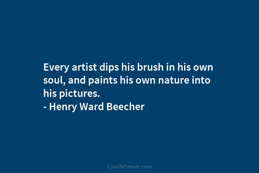 Every artist dips his brush in his own soul, and paints his own nature into his pictures. – Henry Ward...