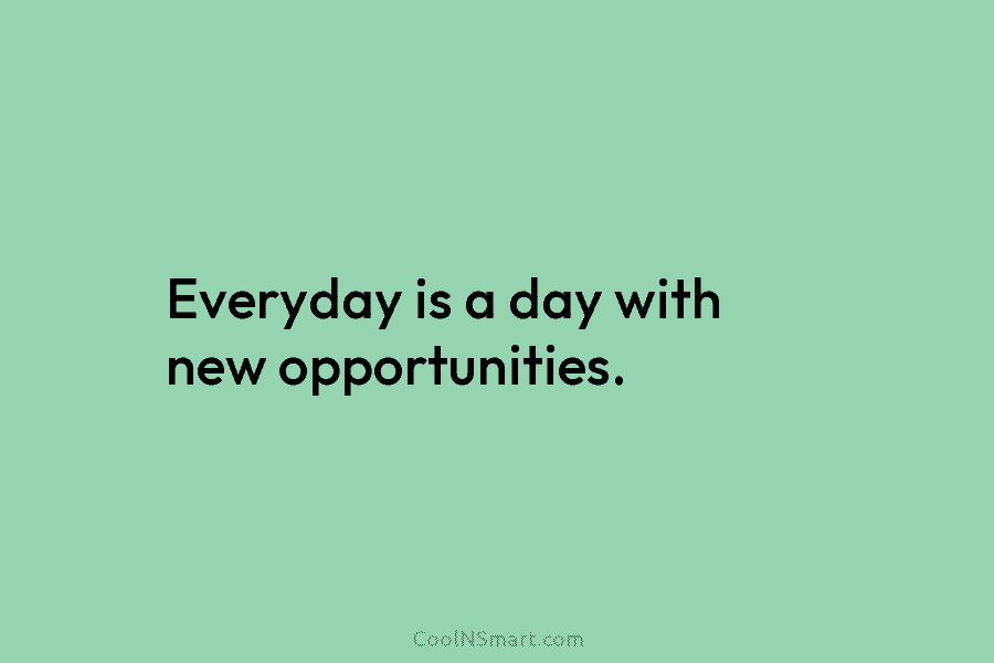 Everyday is a day with new opportunities.