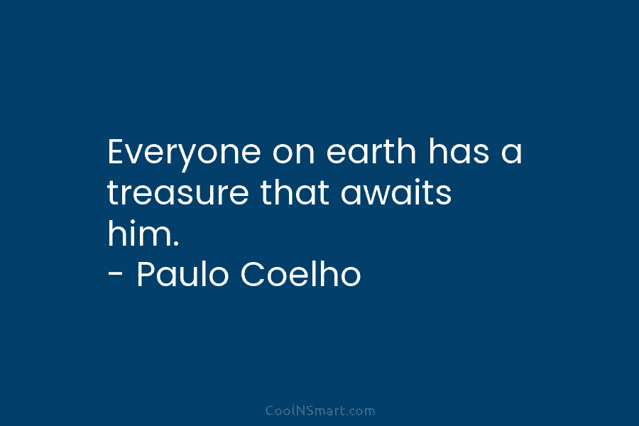 Everyone on earth has a treasure that awaits him. – Paulo Coelho