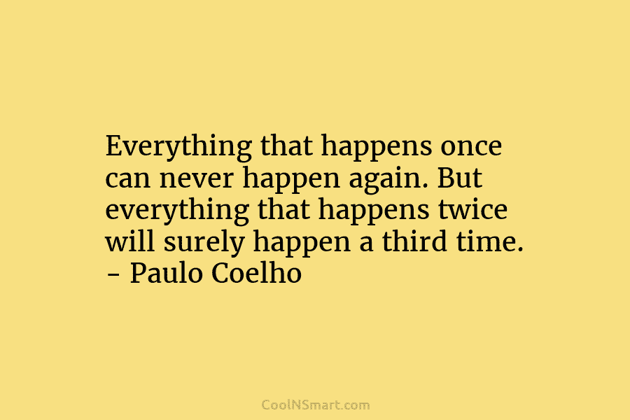 Everything that happens once can never happen again. But everything that happens twice will surely...