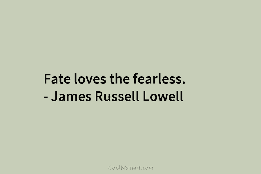 Fate loves the fearless. – James Russell Lowell