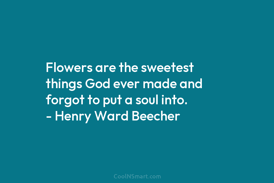 Flowers are the sweetest things God ever made and forgot to put a soul into. – Henry Ward Beecher