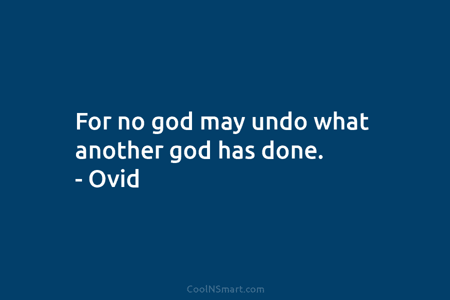 For no god may undo what another god has done. – Ovid