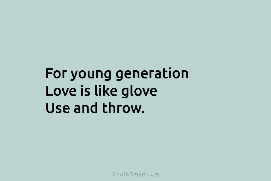 For young generation Love is like glove Use and throw.