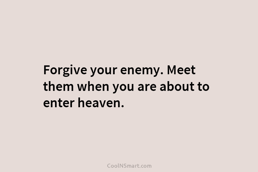 Forgive your enemy. Meet them when you are about to enter heaven.