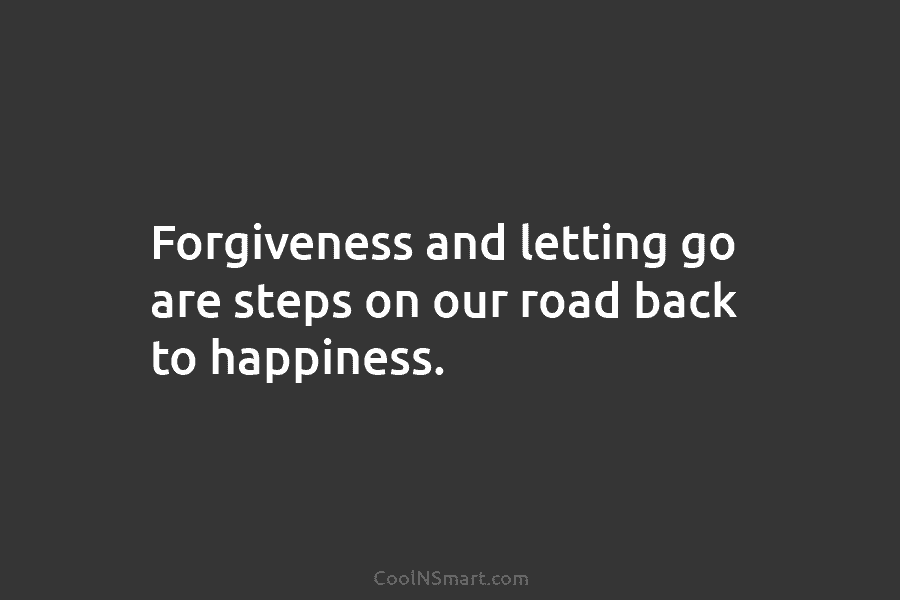 Forgiveness and letting go are steps on our road back to happiness.