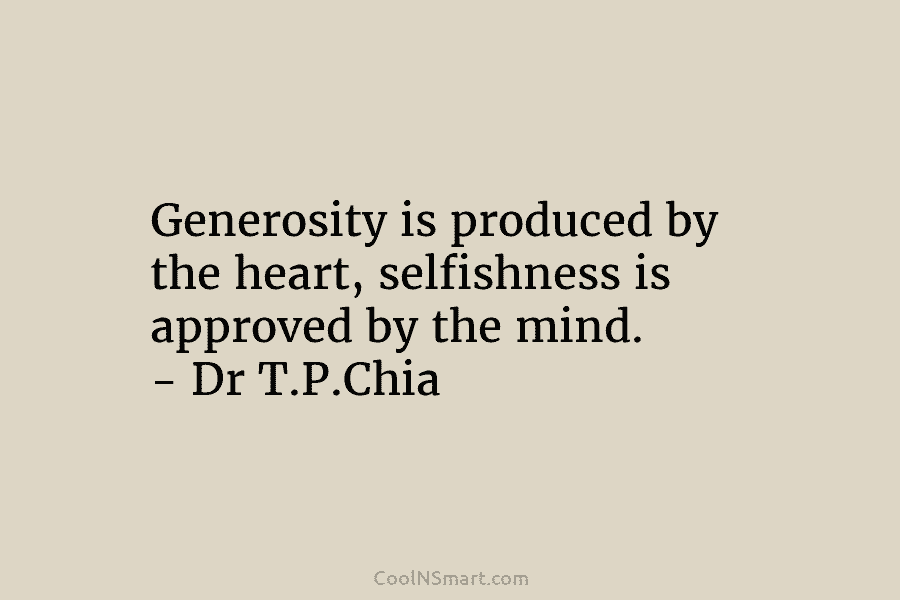 Generosity is produced by the heart, selfishness is approved by the mind. – Dr T.P.Chia
