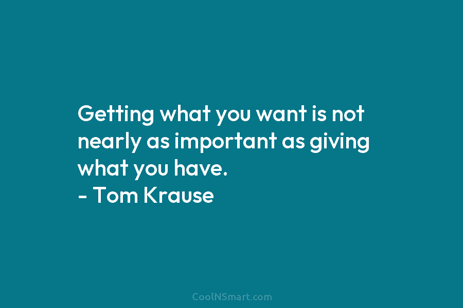 Getting what you want is not nearly as important as giving what you have. –...
