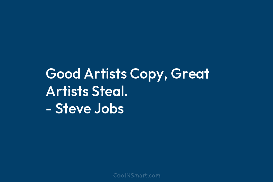 Good Artists Copy, Great Artists Steal. – Steve Jobs