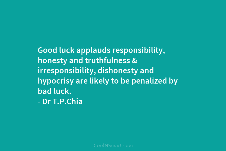 Good luck applauds responsibility, honesty and truthfulness & irresponsibility, dishonesty and hypocrisy are likely to be penalized by bad luck....