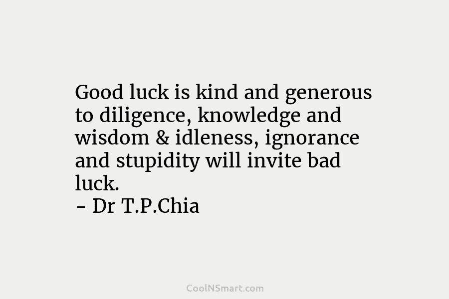 Good luck is kind and generous to diligence, knowledge and wisdom & idleness, ignorance and stupidity will invite bad luck....