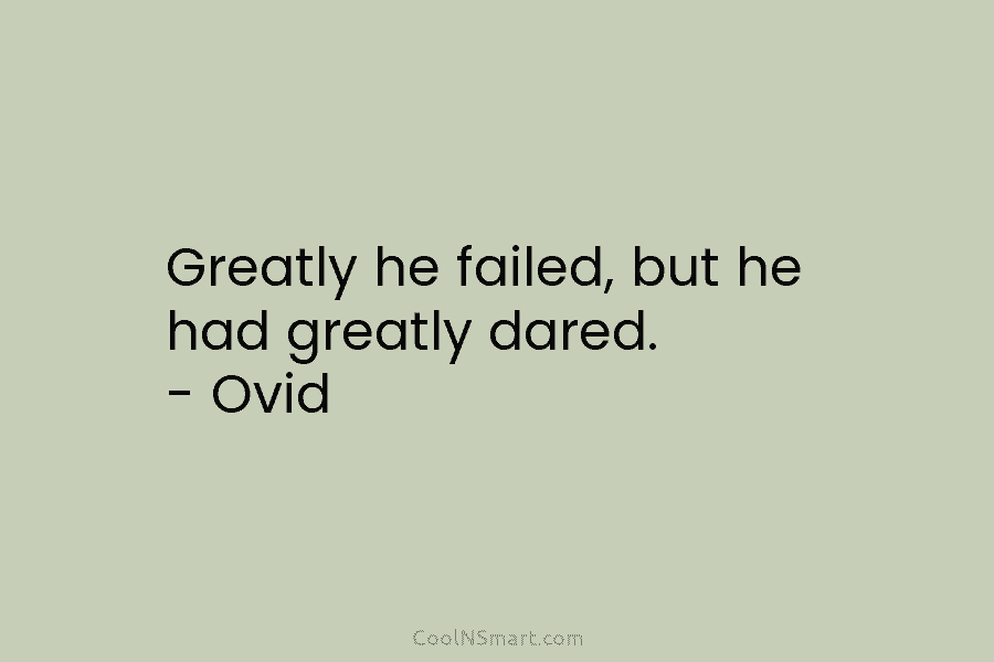 Greatly he failed, but he had greatly dared. – Ovid