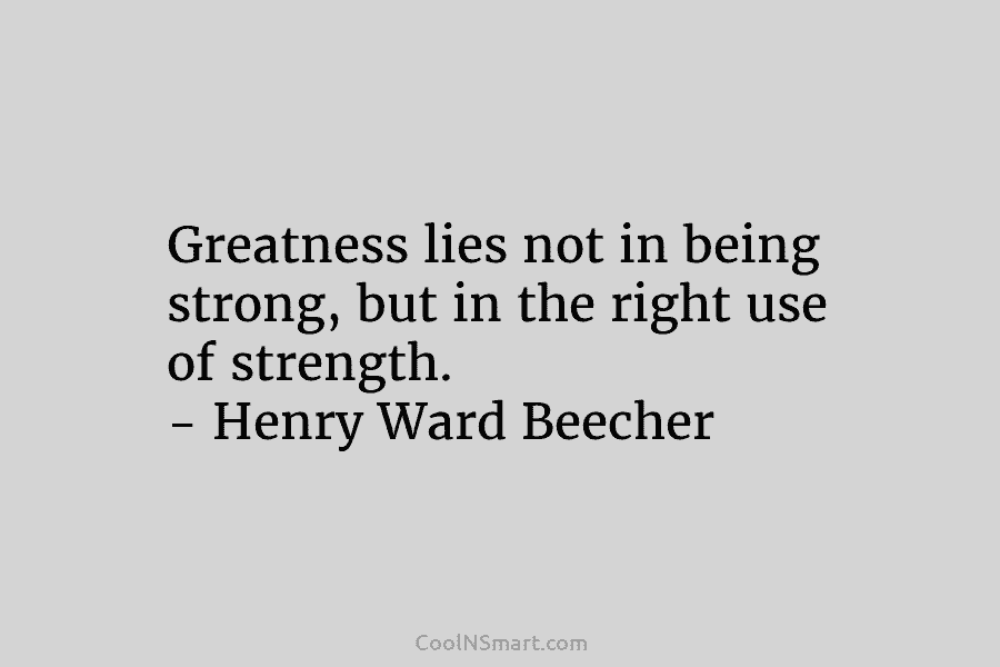 Greatness lies not in being strong, but in the right use of strength. – Henry Ward Beecher