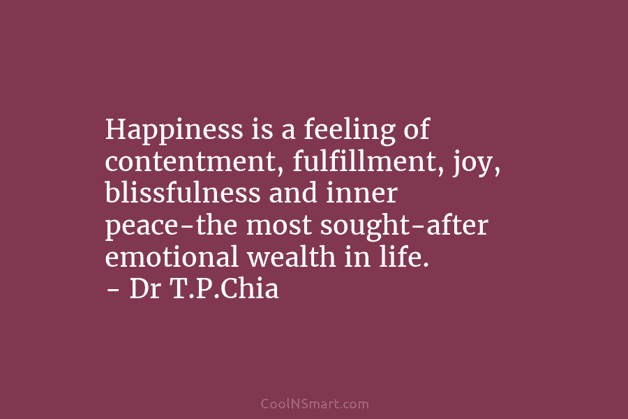 Happiness is a feeling of contentment, fulfillment, joy, blissfulness and inner peace-the most sought-after emotional wealth in life. – Dr...