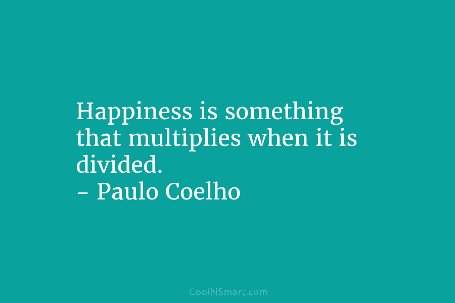Happiness is something that multiplies when it is divided. – Paulo Coelho