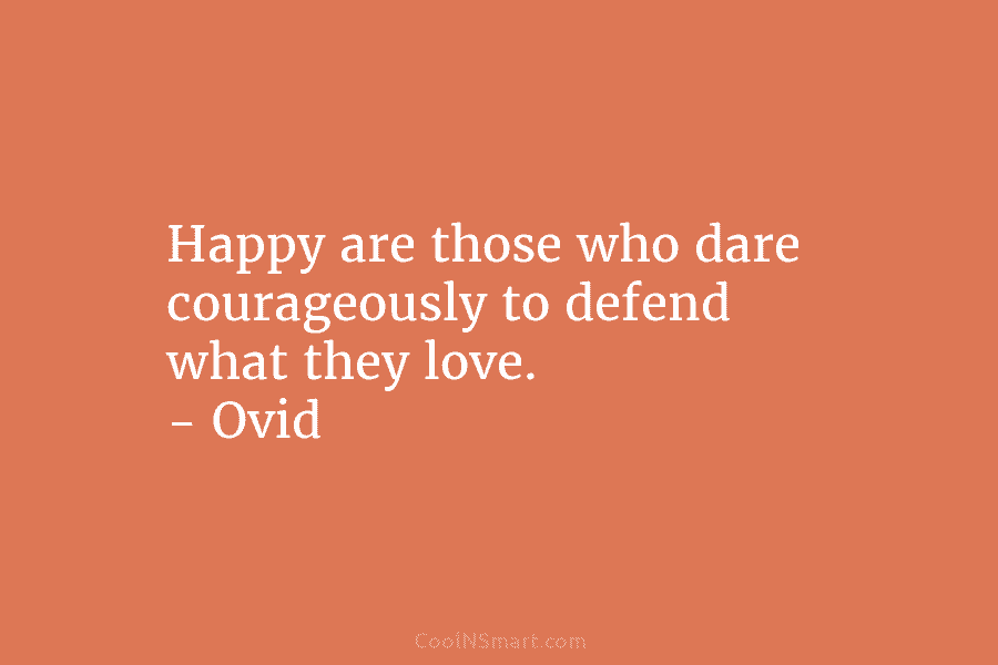 Happy are those who dare courageously to defend what they love. – Ovid