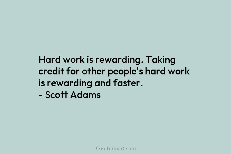 Hard work is rewarding. Taking credit for other people’s hard work is rewarding and faster....