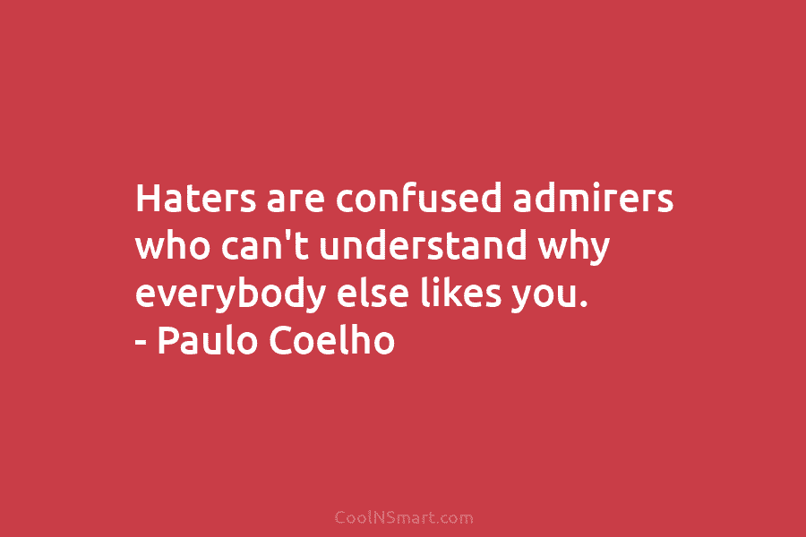 Haters are confused admirers who can’t understand why everybody else likes you. – Paulo Coelho