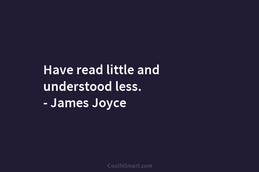 Have read little and understood less. – James Joyce