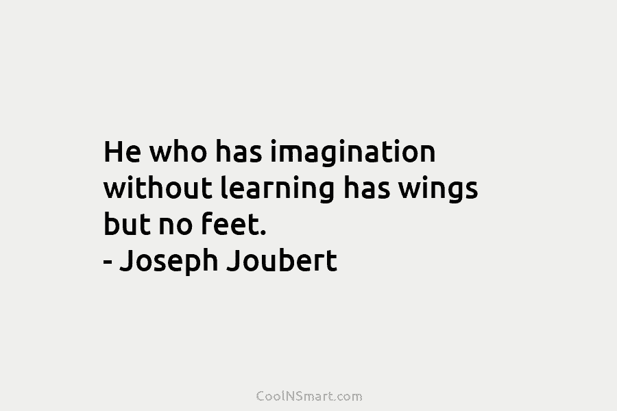 He who has imagination without learning has wings but no feet. – Joseph Joubert