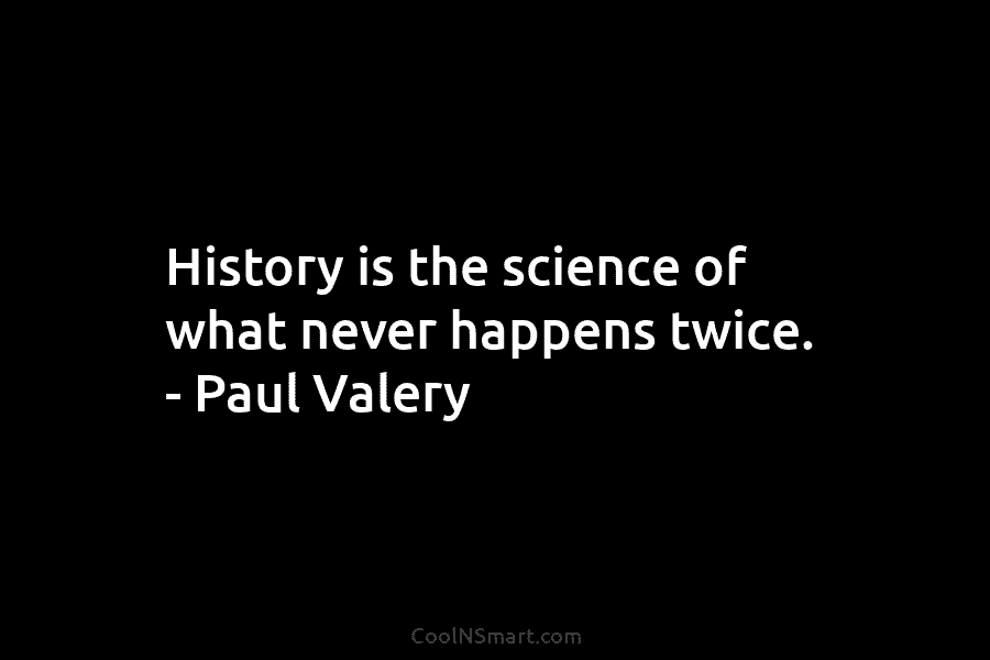 History is the science of what never happens twice. – Paul Valery