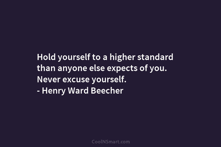 Hold yourself to a higher standard than anyone else expects of you. Never excuse yourself. – Henry Ward Beecher