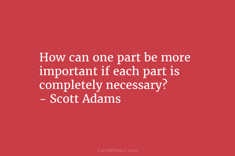 How can one part be more important if each part is completely necessary? – Scott Adams