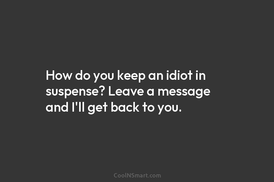 How do you keep an idiot in suspense? Leave a message and I’ll get back to you.