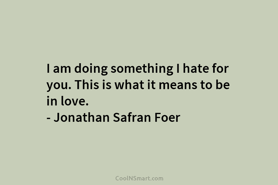 I am doing something I hate for you. This is what it means to be in love. – Jonathan Safran...