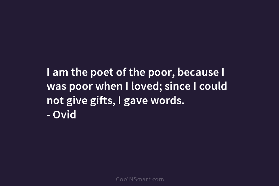I am the poet of the poor, because I was poor when I loved; since I could not give gifts,...